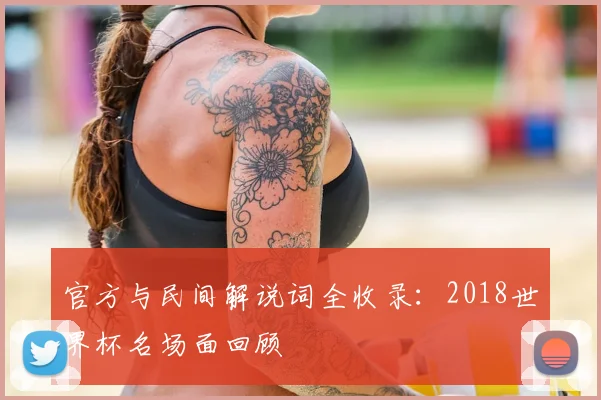 官方与民间解说词全收录：2018世界杯名场面回顾