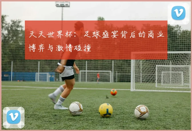 天天世界杯：足球盛宴背后的商业博弈与激情碰撞