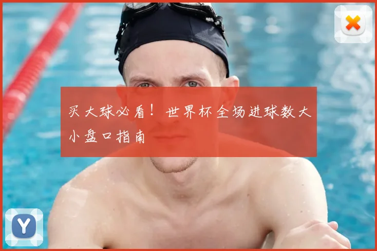 买大球必看！世界杯全场进球数大小盘口指南