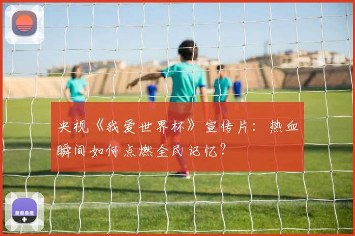 央视《我爱世界杯》宣传片：热血瞬间如何点燃全民记忆？