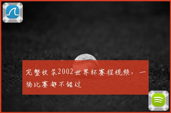 完整收录2002世界杯赛程视频，一场比赛都不错过