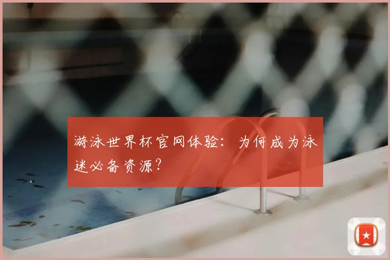 游泳世界杯官网体验:为何成为泳迷必备资源?