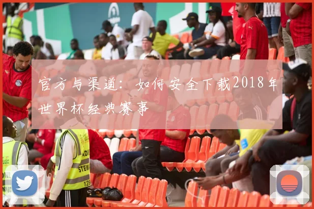 官方与渠道：如何安全下载2018年世界杯经典赛事