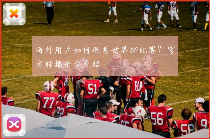 海外用户如何观看世界杯比赛？官方转播平台介绍
