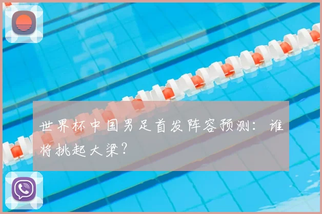 世界杯中国男足首发阵容预测：谁将挑起大梁？