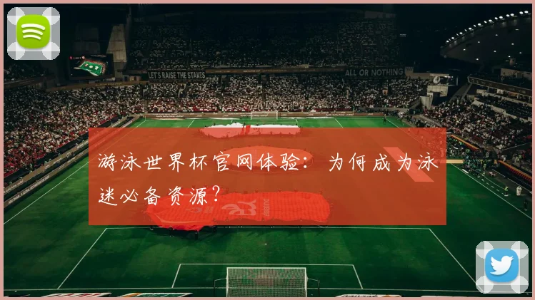 游泳世界杯官网体验:为何成为泳迷必备资源?