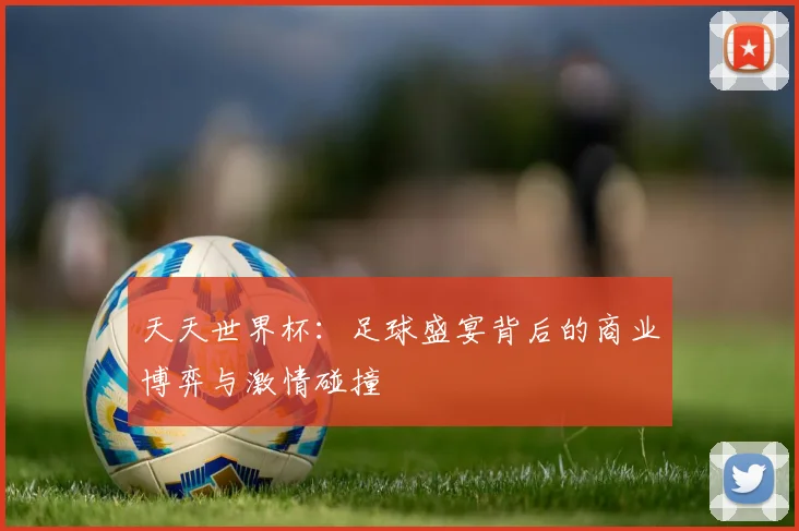 天天世界杯：足球盛宴背后的商业博弈与激情碰撞
