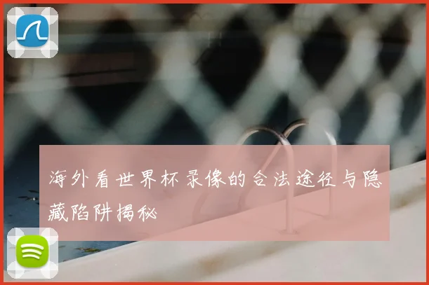 海外看世界杯录像的合法途径与隐藏陷阱揭秘