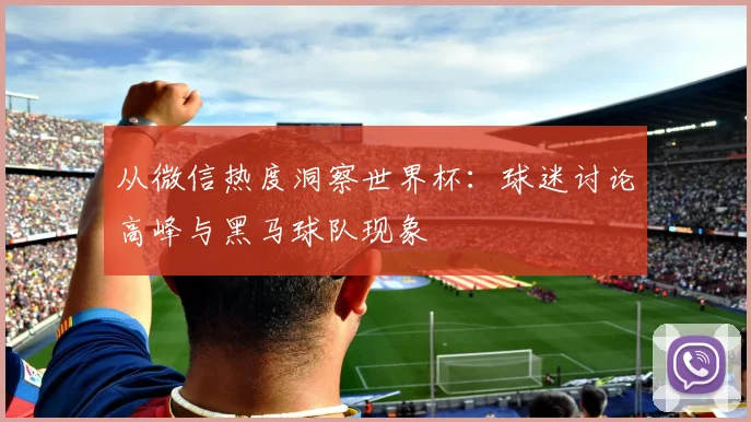 从微信热度洞察世界杯：球迷讨论高峰与黑马球队现象