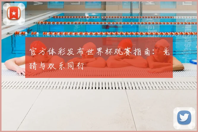 官方体彩发布世界杯观赛指南：竞猜与欢乐同行