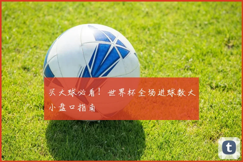 买大球必看！世界杯全场进球数大小盘口指南