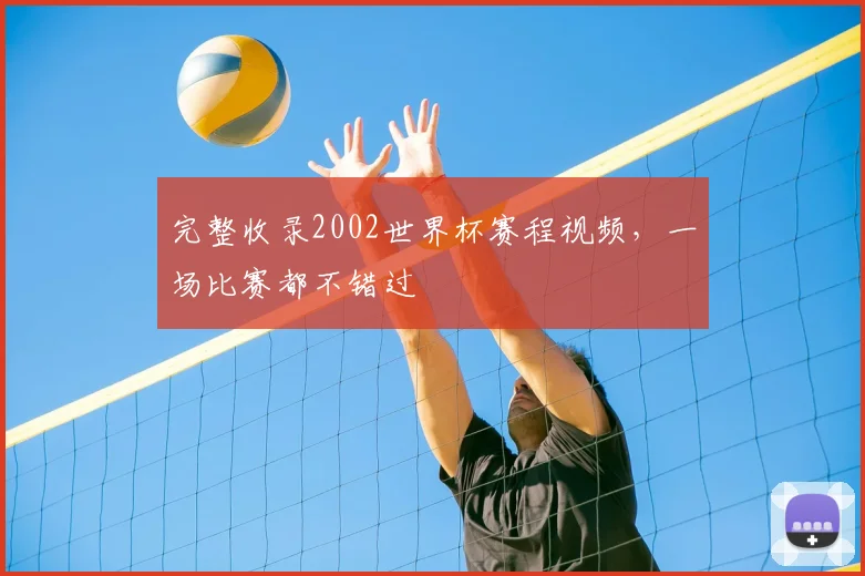 完整收录2002世界杯赛程视频，一场比赛都不错过