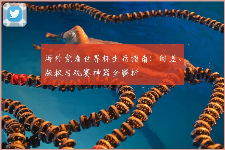 海外党看世界杯生存指南：时差、版权与观赛神器全解析