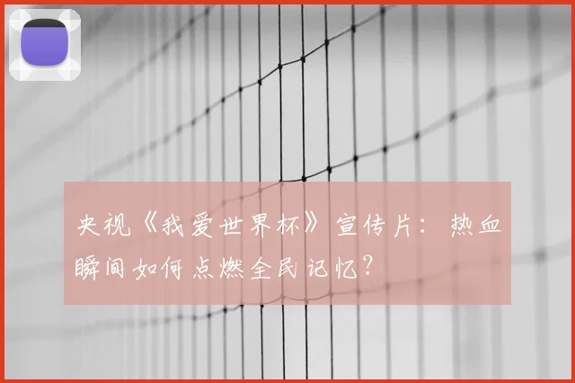 央视《我爱世界杯》宣传片：热血瞬间如何点燃全民记忆？