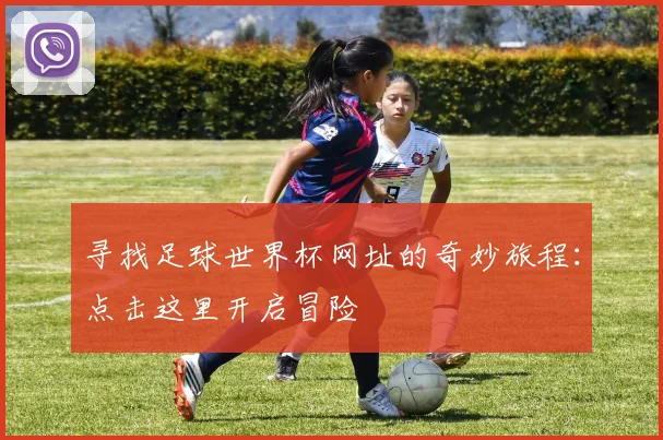 寻找足球世界杯网址的奇妙旅程:点击这里开启冒险
