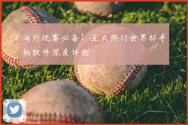 海外观赛必备！五大热门世界杯手机软件深度评测