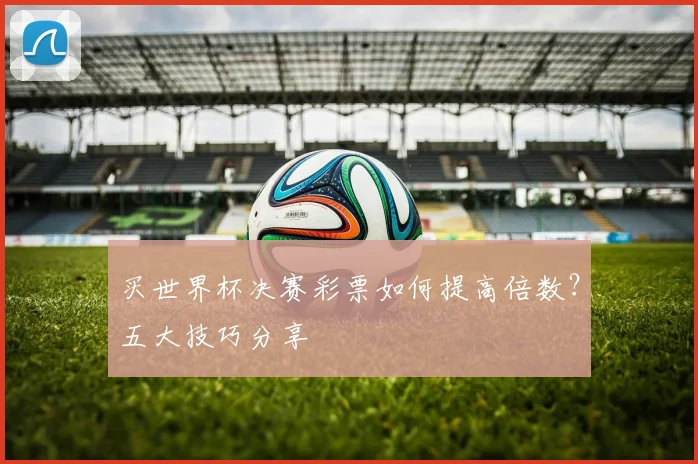 买世界杯决赛彩票如何提高倍数？五大技巧分享