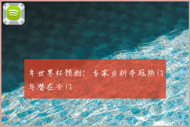 年世界杯预测：专家分析夺冠热门与潜在冷门